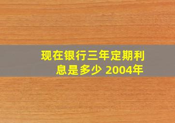 现在银行三年定期利息是多少 2004年